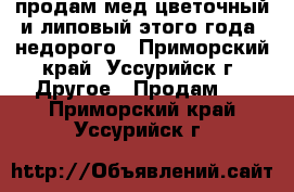 продам мед цветочный и липовый этого года, недорого - Приморский край, Уссурийск г. Другое » Продам   . Приморский край,Уссурийск г.